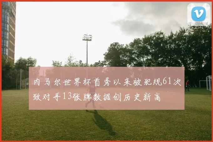 内马尔世界杯首秀以来被犯规61次致对手13张牌数据创历史新高