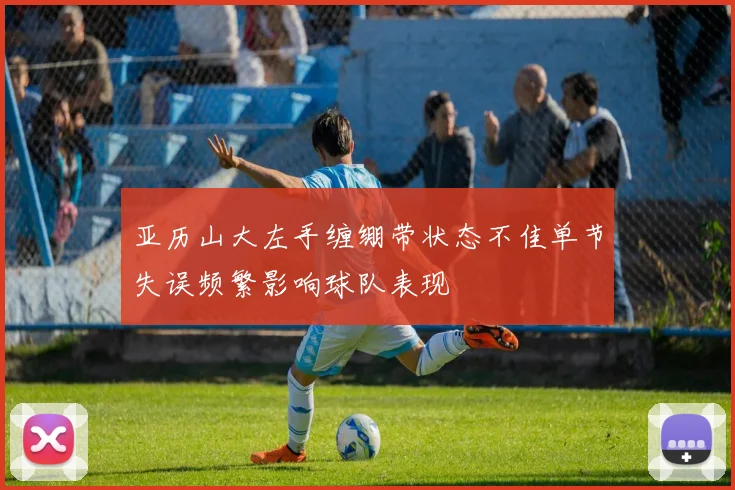 亚历山大左手缠绷带状态不佳单节失误频繁影响球队表现
