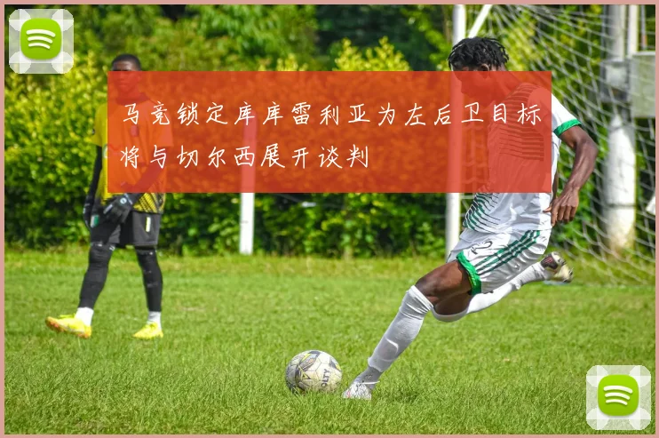 马竞锁定库库雷利亚为左后卫目标将与切尔西展开谈判