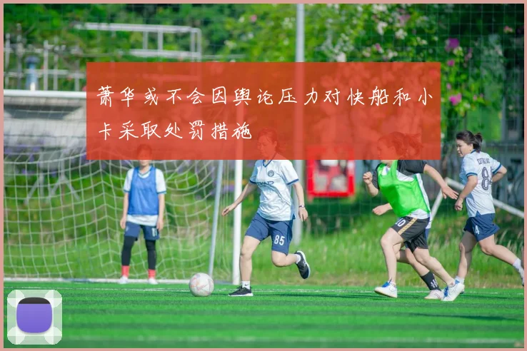 萧华或不会因舆论压力对快船和小卡采取处罚措施
