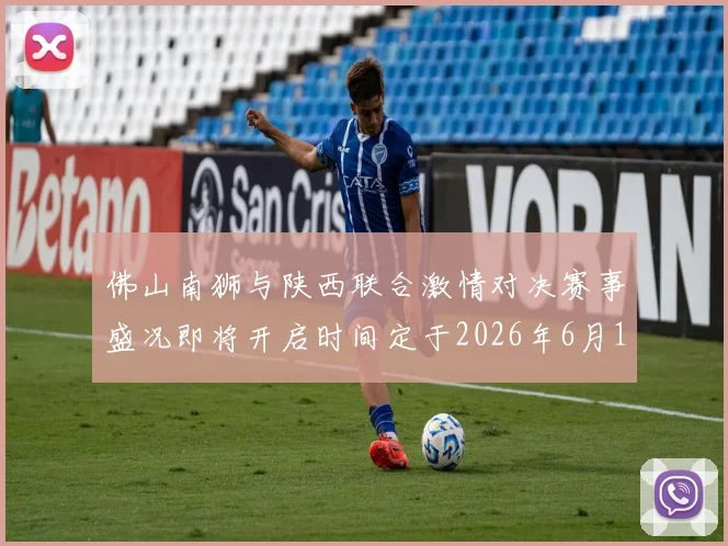 佛山南狮与陕西联合激情对决赛事盛况即将开启时间定于2026年6月14日周日晚上七点半