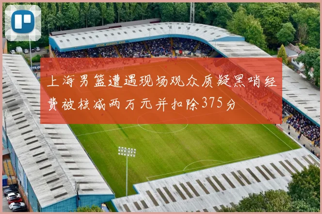 上海男篮遭遇现场观众质疑黑哨经费被核减两万元并扣除375分
