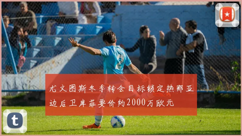 尤文图斯冬季转会目标锁定热那亚边后卫库菲要价约2000万欧元