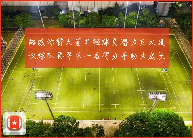 路威称赞火箭年轻球员潜力巨大建议球队再寻求一名得分手助力成长