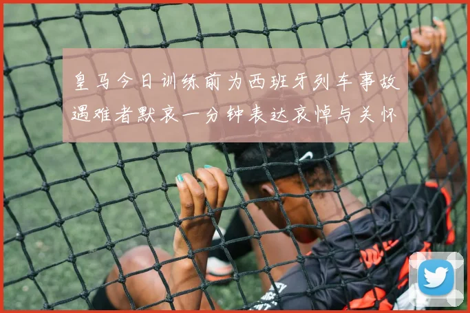 皇马今日训练前为西班牙列车事故遇难者默哀一分钟表达哀悼与关怀