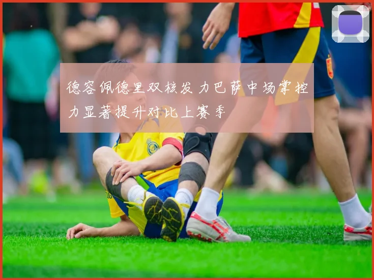 德容佩德里双核发力巴萨中场掌控力显著提升对比上赛季