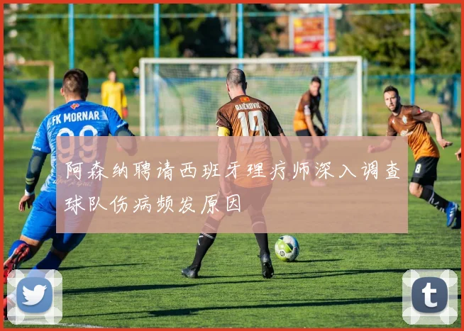 阿森纳聘请西班牙理疗师深入调查球队伤病频发原因