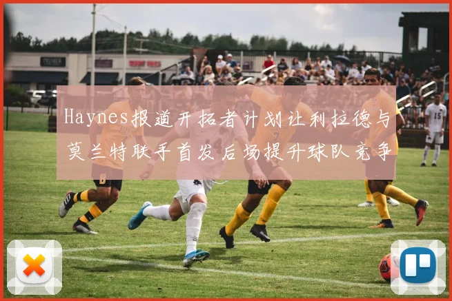Haynes报道开拓者计划让利拉德与莫兰特联手首发后场提升球队竞争力