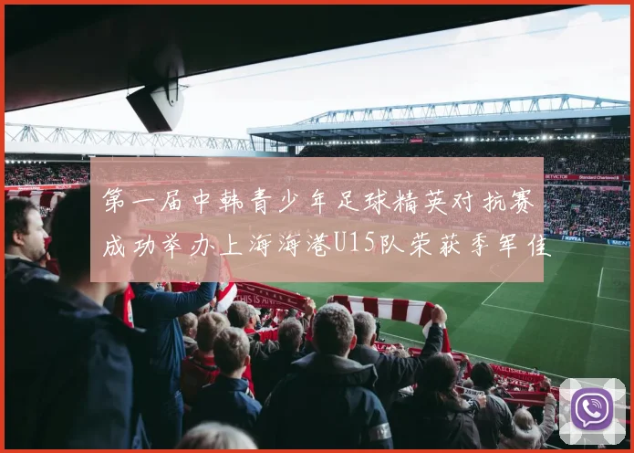 第一届中韩青少年足球精英对抗赛成功举办上海海港U15队荣获季军佳绩