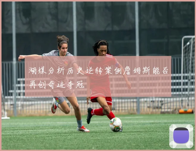 湖媒分析历史逆转案例詹姆斯能否再创奇迹夺冠