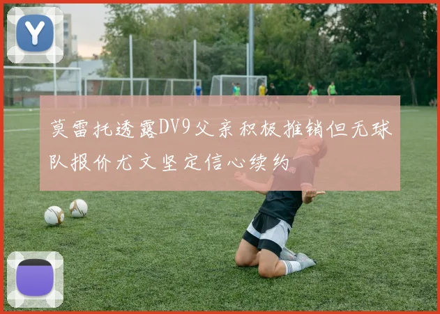 莫雷托透露DV9父亲积极推销但无球队报价尤文坚定信心续约