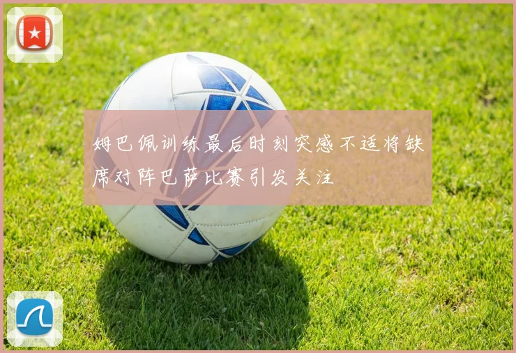 姆巴佩训练最后时刻突感不适将缺席对阵巴萨比赛引发关注