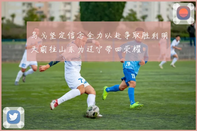 乌戈坚定信念全力以赴争取胜利明天前往山东为辽宁带回荣耀