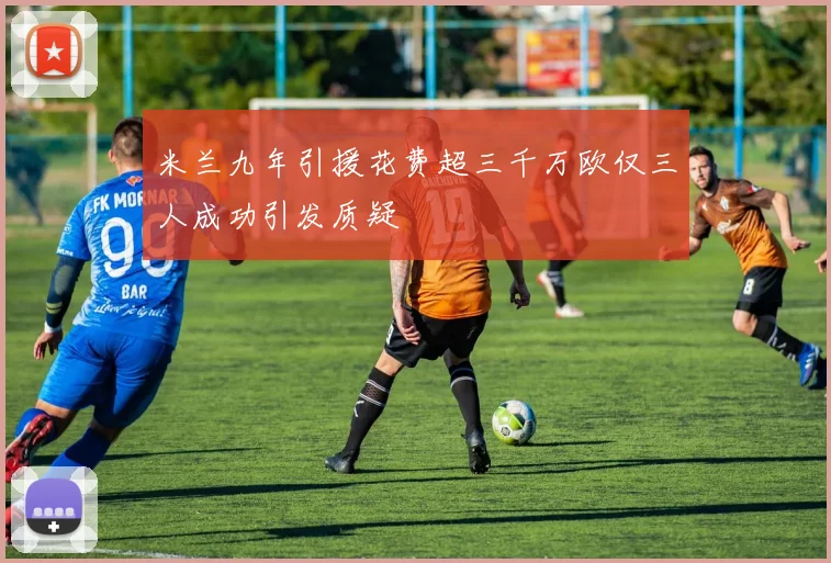 米兰九年引援花费超三千万欧仅三人成功引发质疑