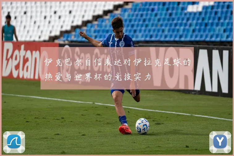 伊克巴尔自信表达对伊拉克足球的热爱与世界杯的竞技实力