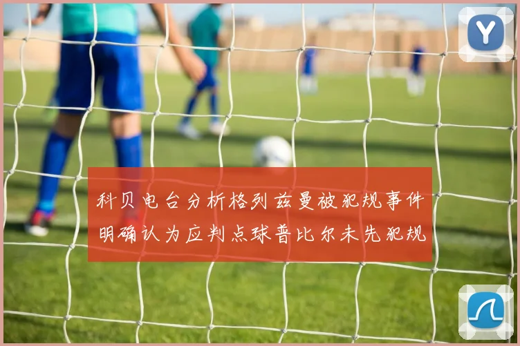 科贝电台分析格列兹曼被犯规事件明确认为应判点球普比尔未先犯规