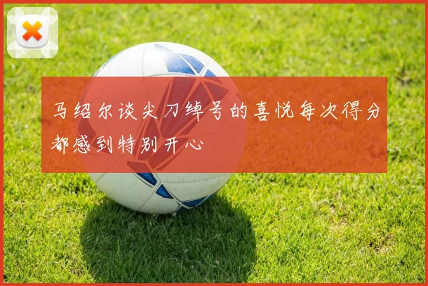 马绍尔谈尖刀绰号的喜悦每次得分都感到特别开心
