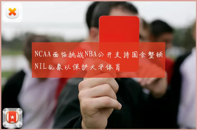 NCAA面临挑战NBA公开支持国会整顿NIL乱象以保护大学体育